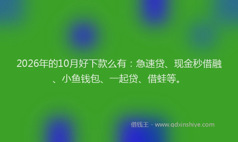 2026年的10月好下款么有:急速贷、现金秒借融、小鱼钱包、一起贷、借蛙等。