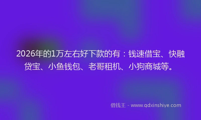 2026年的1万左右好下款的有:钱速借宝、快融贷宝、小鱼钱包、老哥租机、小狗商城等。