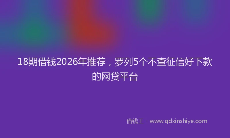 18期借钱2026年推荐，罗列5个不查征信好下款的网贷平台