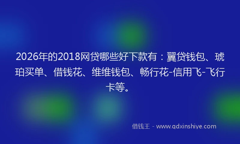 2026年的2018网贷哪些好下款有：翼贷钱包、琥珀买单、借钱花、维维钱包、畅行花-信用飞-飞行卡等。