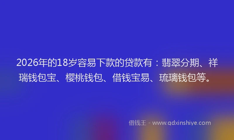 2026年的18岁容易下款的贷款有:翡翠分期、祥瑞钱包宝、樱桃钱包、借钱宝易、琉璃钱包等。
