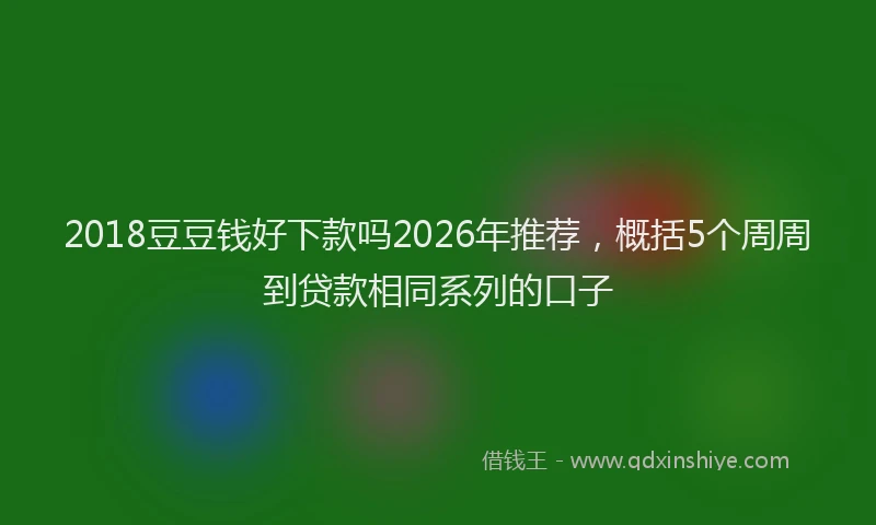 2018豆豆钱好下款吗2026年推荐，概括5个周周到贷款相同系列的口子