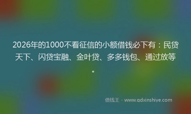 2026年的1000不看征信的小额借钱必下有:民贷天下、闪贷宝融、金叶贷、多多钱包、通过放等。