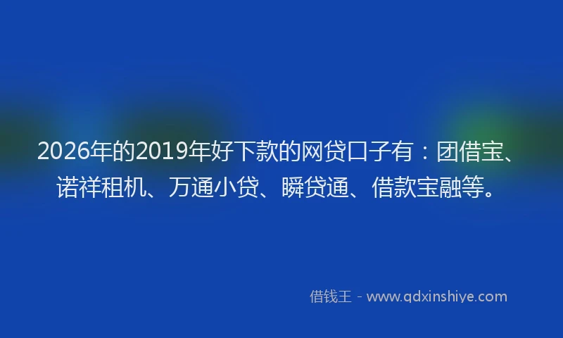2026年的2019年好下款的网贷口子有:团借宝、诺祥租机、万通小贷、瞬贷通、借款宝融等。