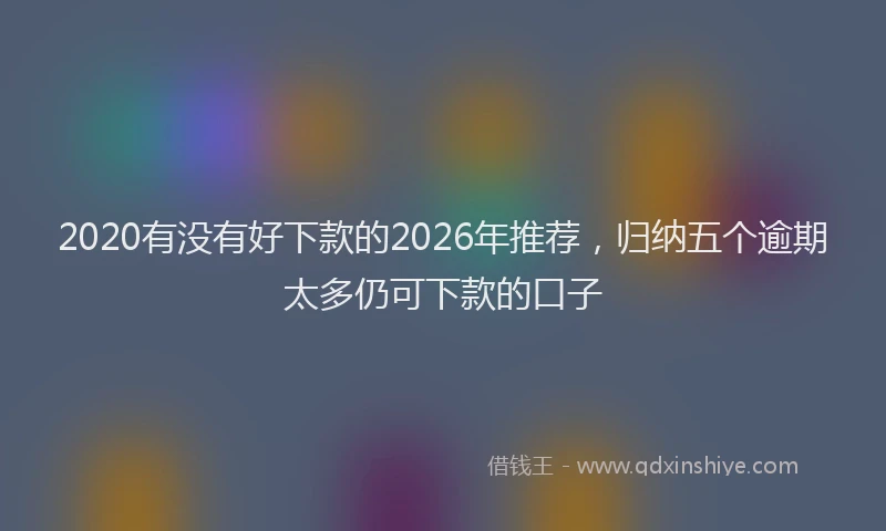 2020有没有好下款的2026年推荐，归纳五个逾期太多仍可下款的口子