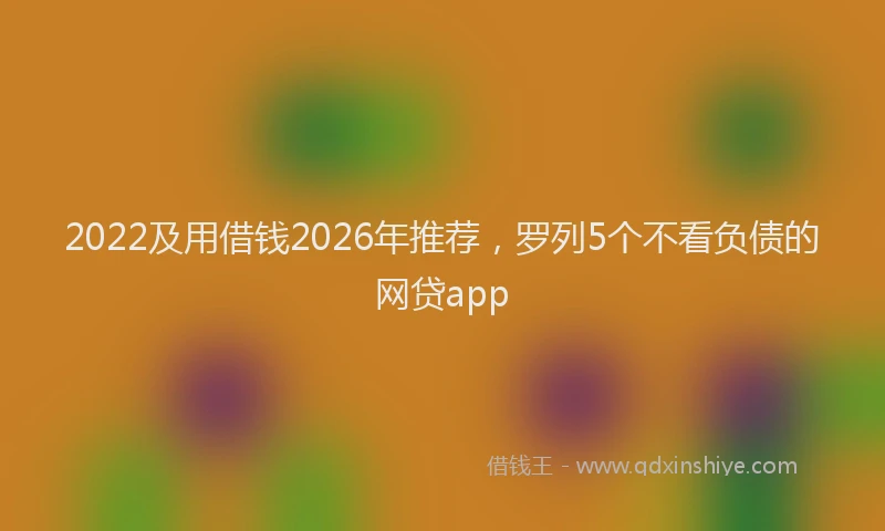 2022及用借钱2026年推荐，罗列5个不看负债的网贷app