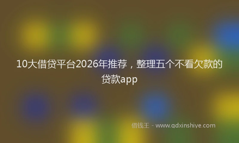 10大借贷平台2026年推荐，整理五个不看欠款的贷款app