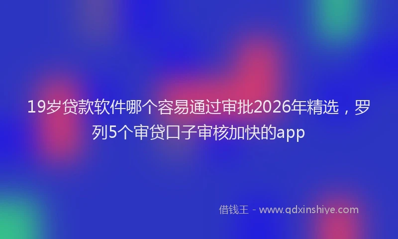 19岁贷款软件哪个容易通过审批2026年精选，罗列5个审贷口子审核加快的app