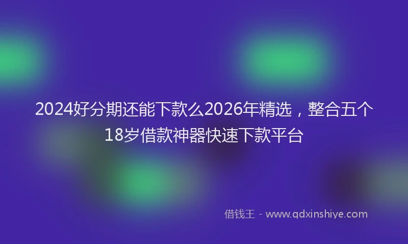 2024好分期还能下款么2026年精选，整合五个18岁借款神器快速下款平台