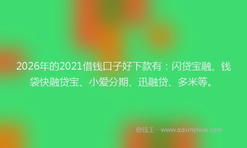 2026年的2021借钱口子好下款有：闪贷宝融、钱袋快融贷宝、小爱分期、迅融贷、多米等。