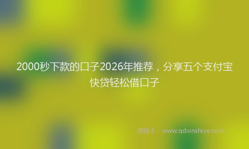 2000秒下款的口子2026年推荐,分享五个支付宝快贷轻松借口子