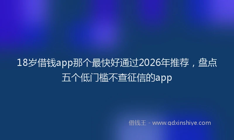18岁借钱app那个最快好通过2026年推荐，盘点五个低门槛不查征信的app