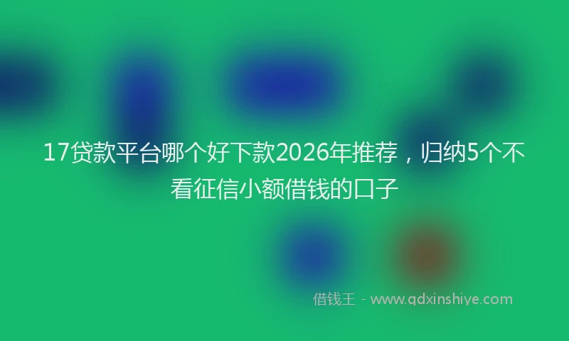17贷款平台哪个好下款2026年推荐，归纳5个不看征信小额借钱的口子
