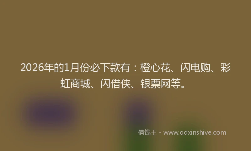 2026年的1月份必下款有：橙心花、闪电购、彩虹商城、闪借侠、银票网等。