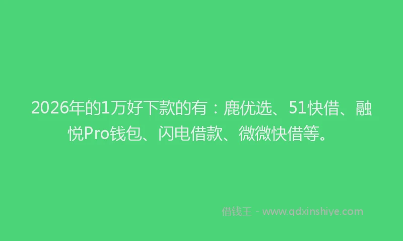 2026年的1万好下款的有:鹿优选、51快借、融悦Pro钱包、闪电借款、微微快借等。