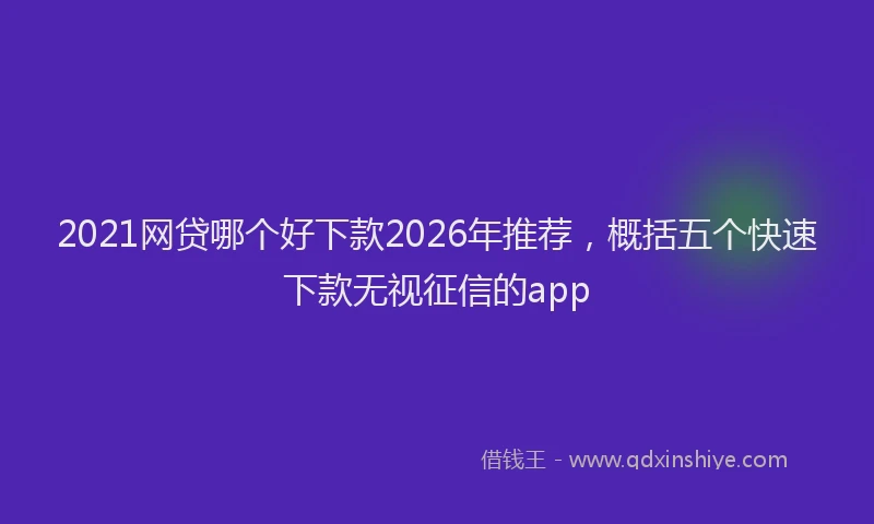 2021网贷哪个好下款2026年推荐,概括五个快速下款无视征信的app