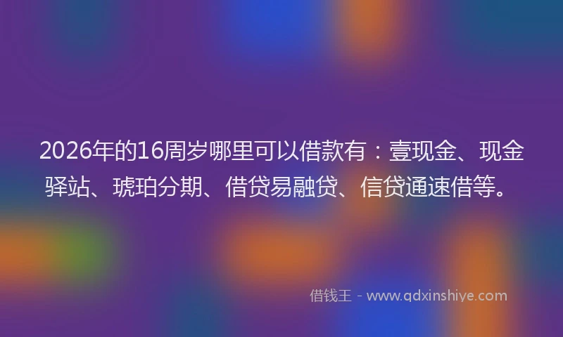 2026年的16周岁哪里可以借款有:壹现金、现金驿站、琥珀分期、借贷易融贷、信贷通速借等。