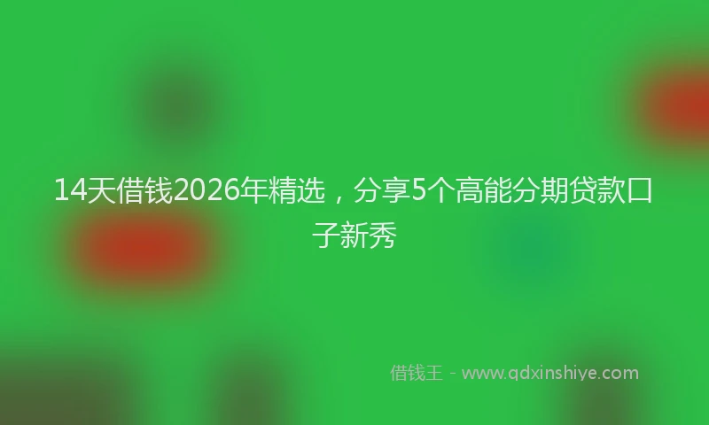 14天借钱2026年精选，分享5个高能分期贷款口子新秀