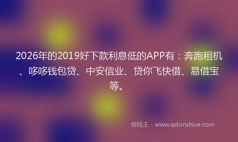 2026年的2019好下款利息低的APP有:奔跑租机、哆哆钱包贷、中安信业、贷你飞快借、易借宝等。