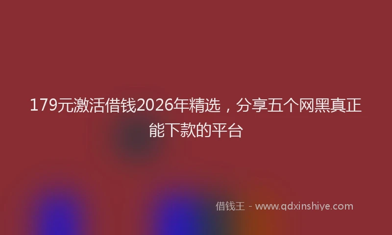 179元激活借钱2026年精选，分享五个网黑真正能下款的平台