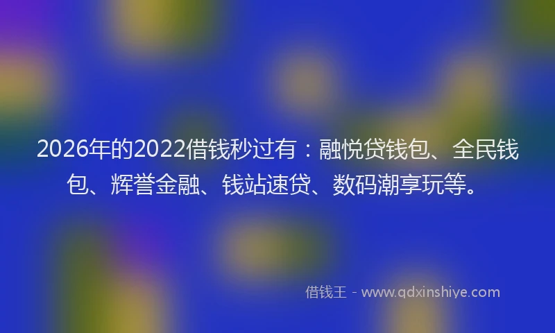 2026年的2022借钱秒过有:融悦贷钱包、全民钱包、辉誉金融、钱站速贷、数码潮享玩等。