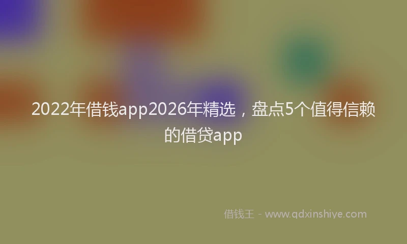 2022年借钱app2026年精选,盘点5个值得信赖的借贷app