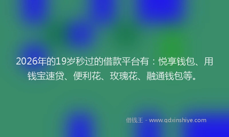 2026年的19岁秒过的借款平台有:悦享钱包、用钱宝速贷、便利花、玫瑰花、融通钱包等。