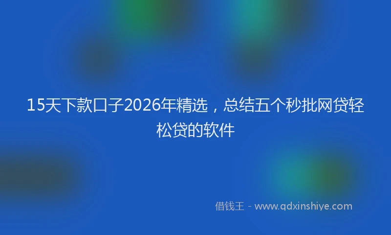 15天下款口子2026年精选，总结五个秒批网贷轻松贷的软件