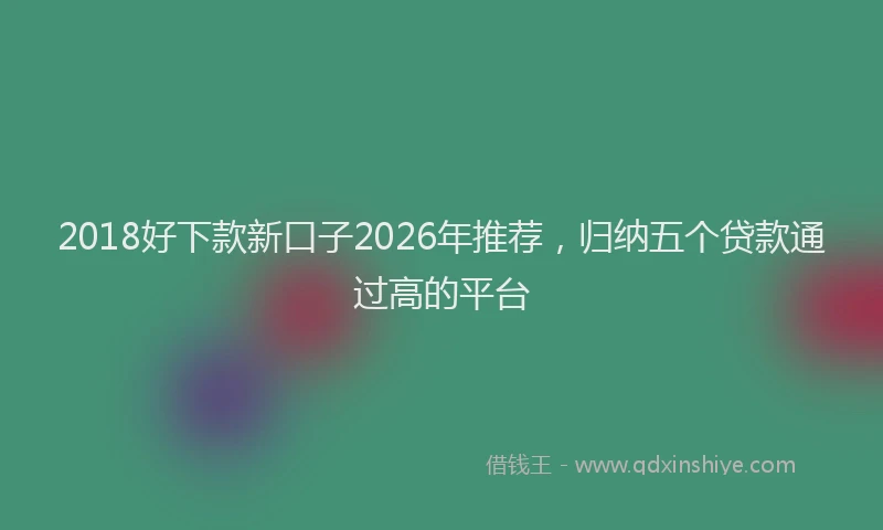 2018好下款新口子2026年推荐，归纳五个贷款通过高的平台