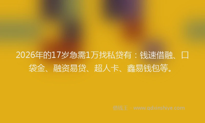 2026年的17岁急需1万找私贷有：钱速借融、口袋金、融资易贷、超人卡、鑫易钱包等。