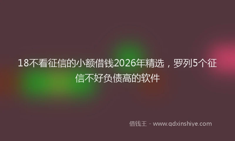 18不看征信的小额借钱2026年精选,罗列5个征信不好负债高的软件