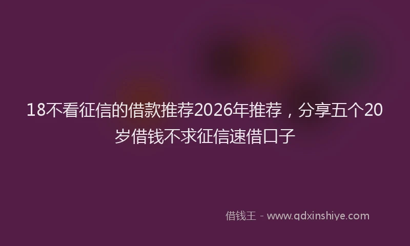 18不看征信的借款推荐2026年推荐，分享五个20岁借钱不求征信速借口子