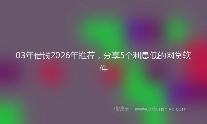 03年借钱2026年推荐，分享5个利息低的网贷软件