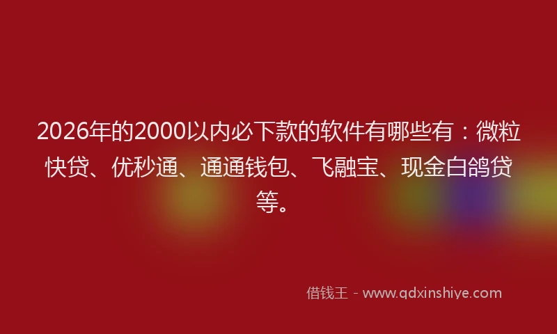 2026年的2000以内必下款的软件有哪些有：微粒快贷、优秒通、通通钱包、飞融宝、现金白鸽贷等。