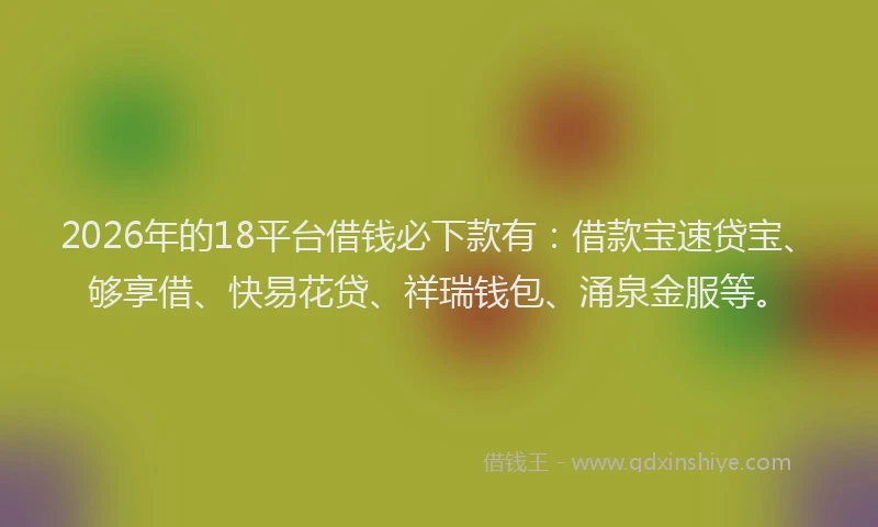 2026年的18平台借钱必下款有：借款宝速贷宝、够享借、快易花贷、祥瑞钱包、涌泉金服等。
