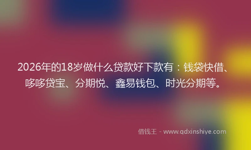 2026年的18岁做什么贷款好下款有：钱袋快借、哆哆贷宝、分期悦、鑫易钱包、时光分期等。