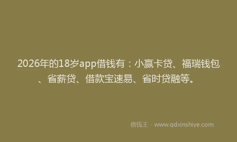 2026年的18岁app借钱有：小赢卡贷、福瑞钱包、省薪贷、借款宝速易、省时贷融等。
