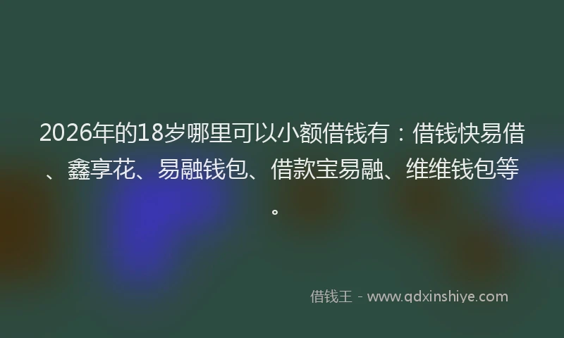 2026年的18岁哪里可以小额借钱有：借钱快易借、鑫享花、易融钱包、借款宝易融、维维钱包等。