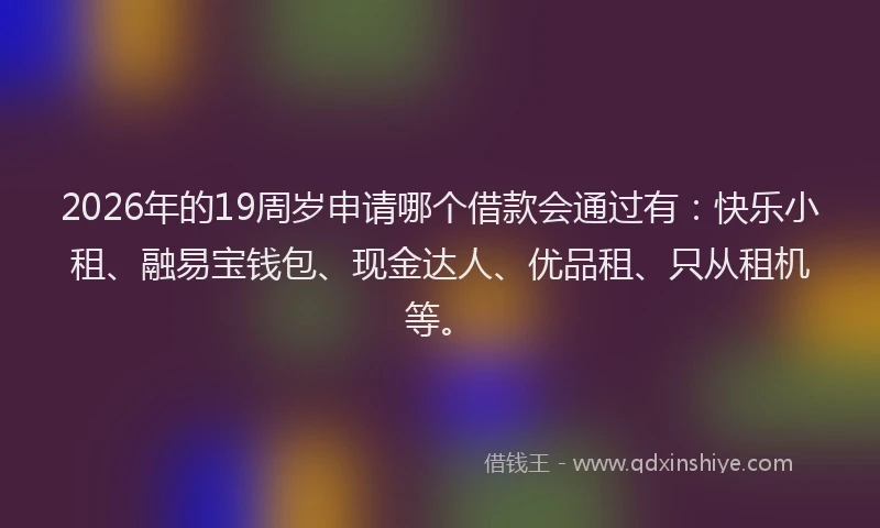 2026年的19周岁申请哪个借款会通过有:快乐小租、融易宝钱包、现金达人、优品租、只从租机等。