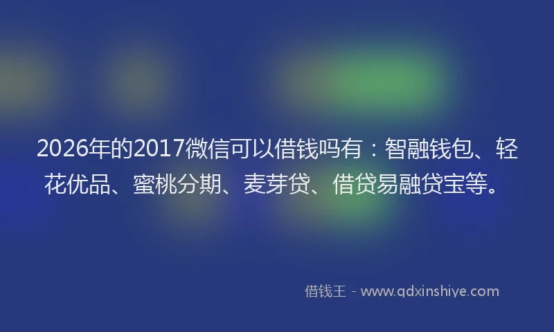 2026年的2017微信可以借钱吗有:智融钱包、轻花优品、蜜桃分期、麦芽贷、借贷易融贷宝等。