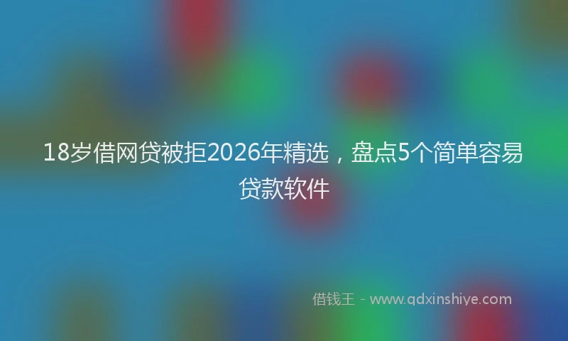 18岁借网贷被拒2026年精选，盘点5个简单容易贷款软件