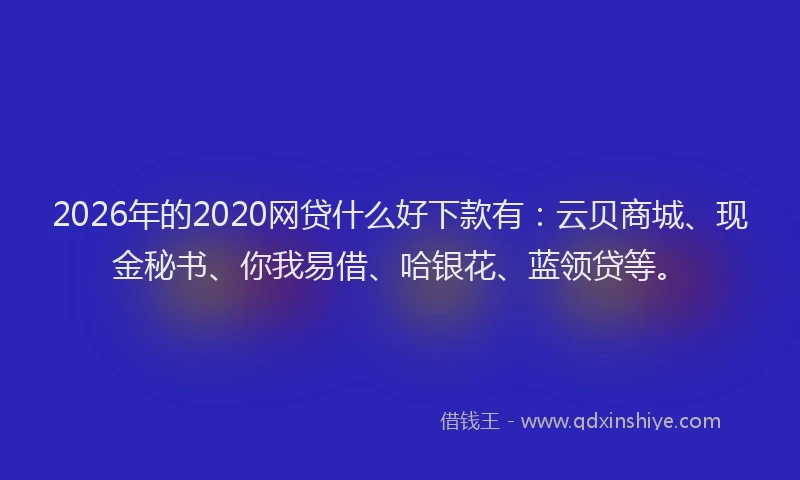 2026年的2020网贷什么好下款有:云贝商城、现金秘书、你我易借、哈银花、蓝领贷等。
