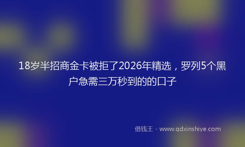 18岁半招商金卡被拒了2026年精选，罗列5个黑户急需三万秒到的的口子