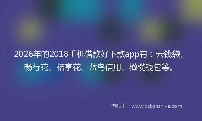 2026年的2018手机借款好下款app有:云钱袋、畅行花、桔享花、蓝鸟信用、橄榄钱包等。