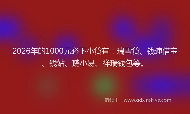 2026年的1000元必下小贷有:瑞雪贷、钱速借宝、钱站、鹅小易、祥瑞钱包等。