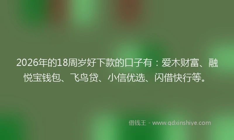 2026年的18周岁好下款的口子有：爱木财富、融悦宝钱包、飞鸟贷、小信优选、闪借快行等。