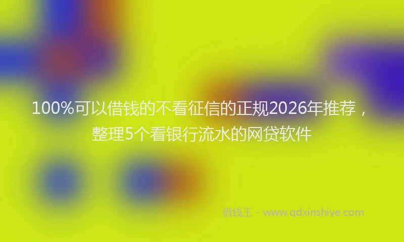 100%可以借钱的不看征信的正规2026年推荐,整理5个看银行流水的网贷软件