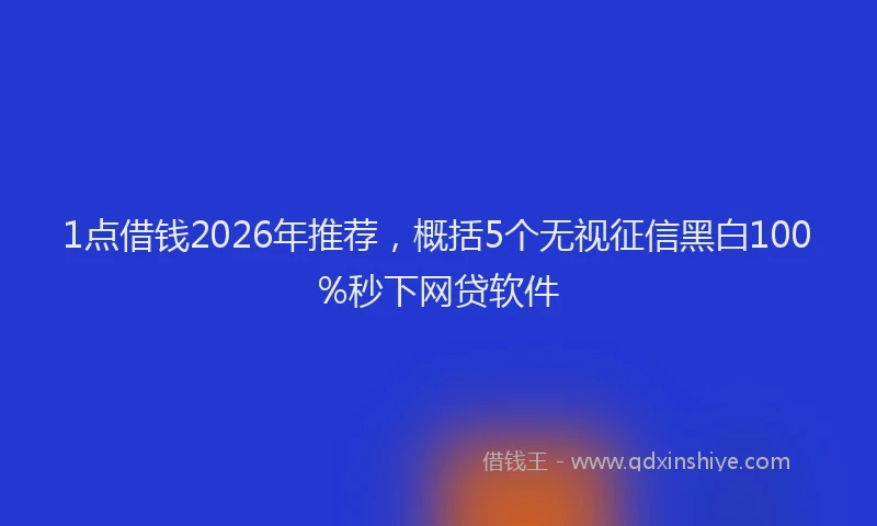 1点借钱2026年推荐，概括5个无视征信黑白100%秒下网贷软件