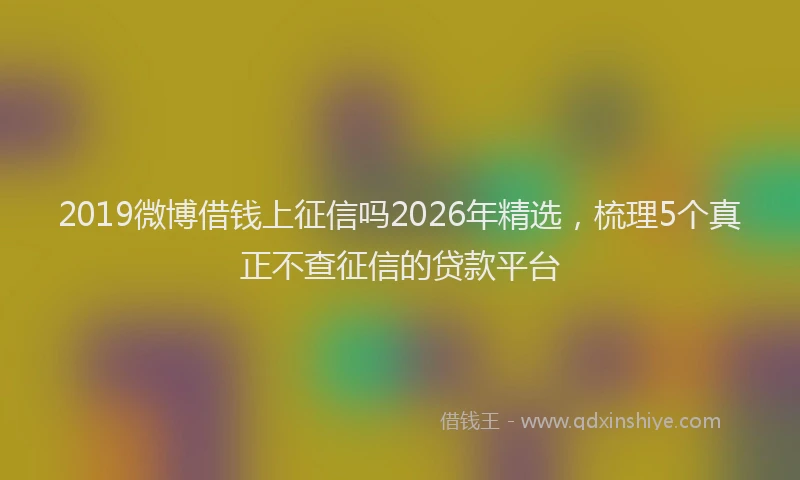 2019微博借钱上征信吗2026年精选，梳理5个真正不查征信的贷款平台