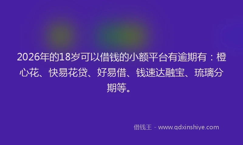 2026年的18岁可以借钱的小额平台有逾期有：橙心花、快易花贷、好易借、钱速达融宝、琉璃分期等。